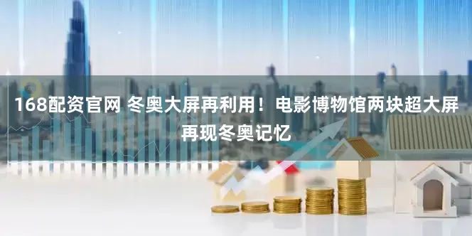 168配资官网 冬奥大屏再利用！电影博物馆两块超大屏再现冬奥记忆
