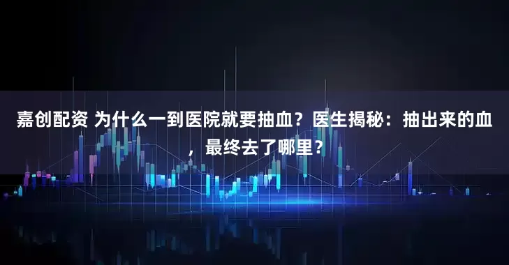 嘉创配资 为什么一到医院就要抽血？医生揭秘：抽出来的血，最终去了哪里？
