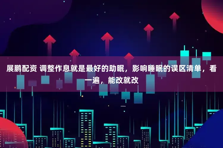 展鹏配资 调整作息就是最好的助眠，影响睡眠的误区清单，看一遍，能改就改