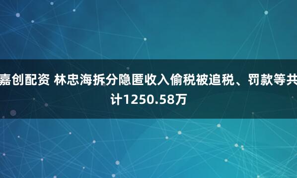 嘉创配资 林忠海拆分隐匿收入偷税被追税、罚款等共计1250.58万