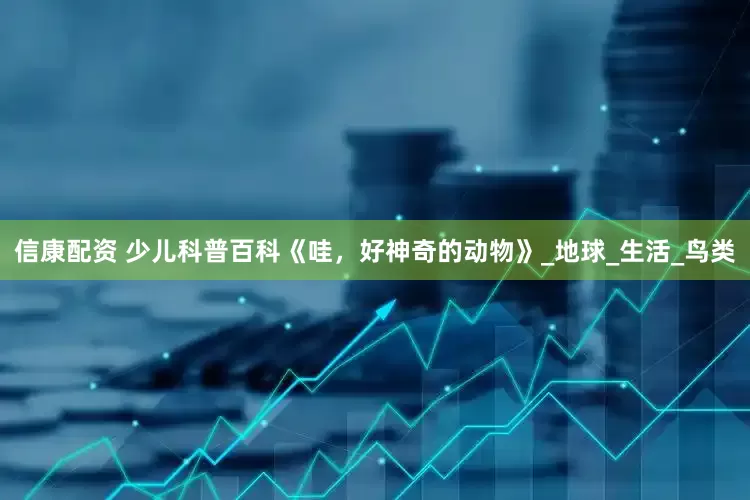信康配资 少儿科普百科《哇，好神奇的动物》_地球_生活_鸟类