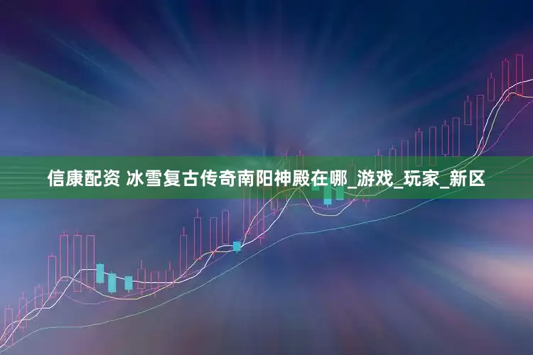 信康配资 冰雪复古传奇南阳神殿在哪_游戏_玩家_新区