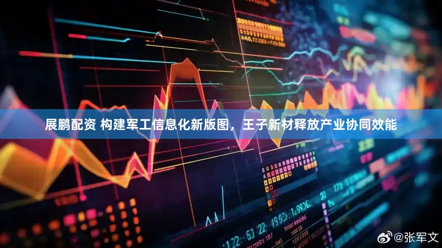 展鹏配资 构建军工信息化新版图，王子新材释放产业协同效能