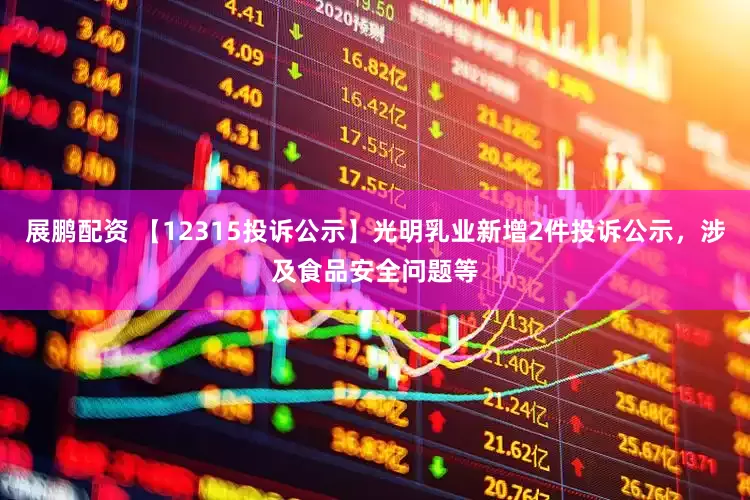 展鹏配资 【12315投诉公示】光明乳业新增2件投诉公示，涉及食品安全问题等