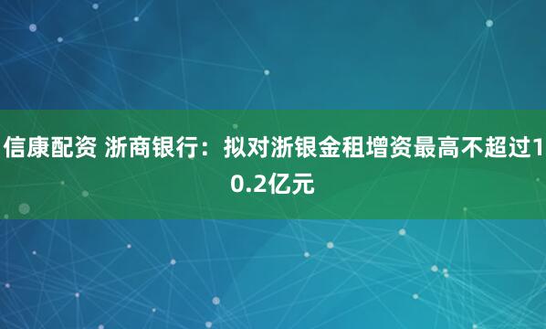 信康配资 浙商银行：拟对浙银金租增资最高不超过10.2亿元