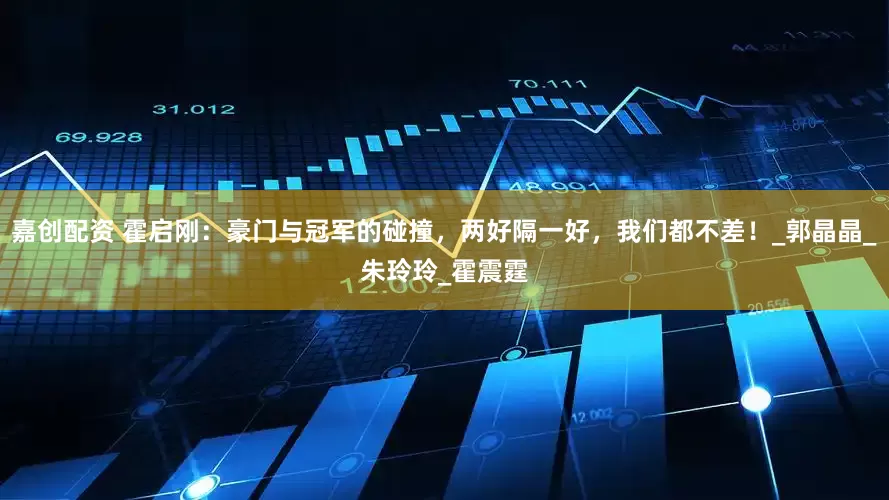 嘉创配资 霍启刚：豪门与冠军的碰撞，两好隔一好，我们都不差！_郭晶晶_朱玲玲_霍震霆