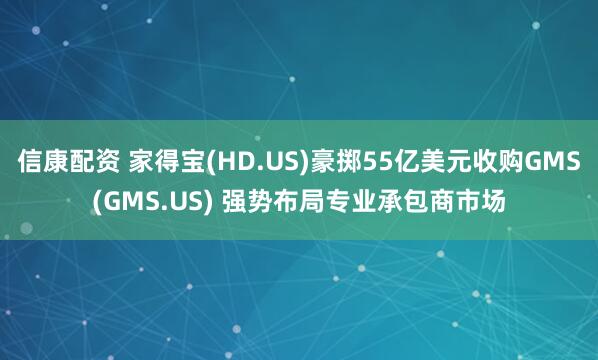 信康配资 家得宝(HD.US)豪掷55亿美元收购GMS(GMS.US) 强势布局专业承包商市场