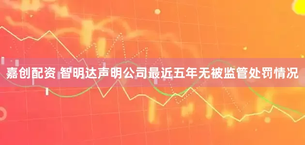 嘉创配资 智明达声明公司最近五年无被监管处罚情况