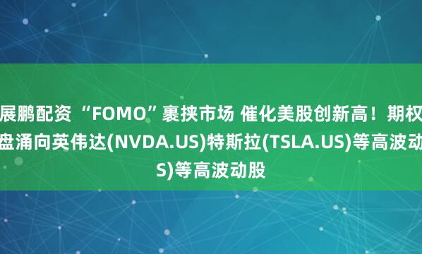 展鹏配资 “FOMO”裹挟市场 催化美股创新高！期权买盘涌向英伟达(NVDA.US)特斯拉(TSLA.US)等高波动股