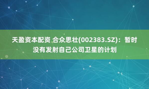 天盈资本配资 合众思壮(002383.SZ)：暂时没有发射自己公司卫星的计划