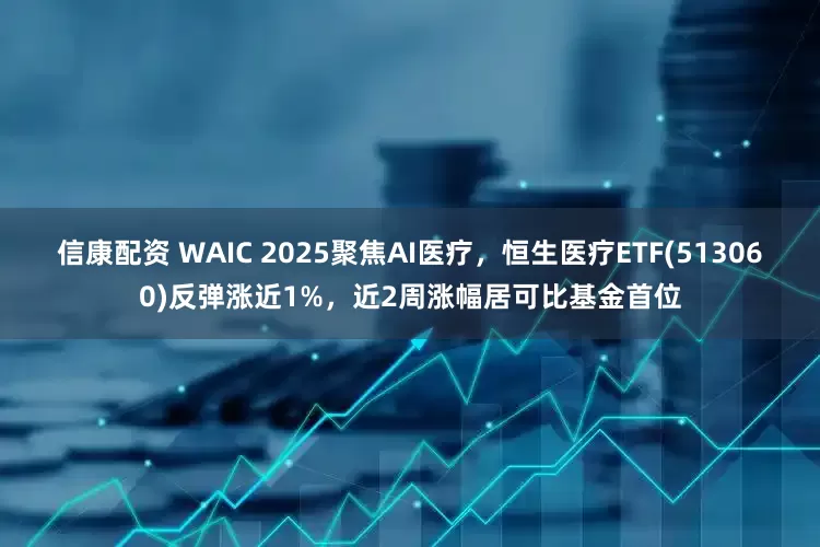 信康配资 WAIC 2025聚焦AI医疗，恒生医疗ETF(513060)反弹涨近1%，近2周涨幅居可比基金首位