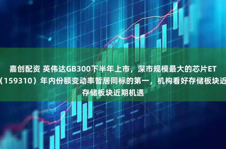 嘉创配资 英伟达GB300下半年上市，深市规模最大的芯片ETF天弘（159310）年内份额变动率暂居同标的第一，机构看好存储板块近期机遇