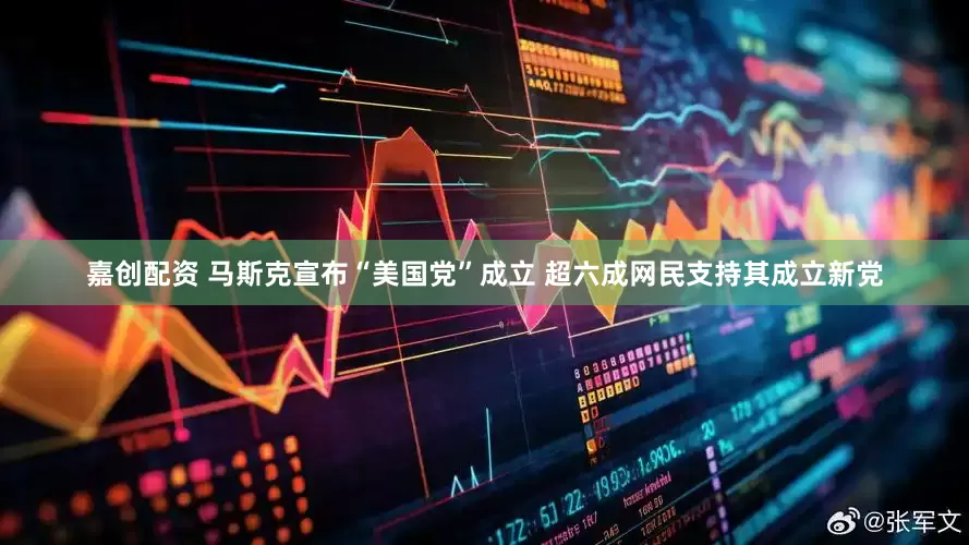 嘉创配资 马斯克宣布“美国党”成立 超六成网民支持其成立新党