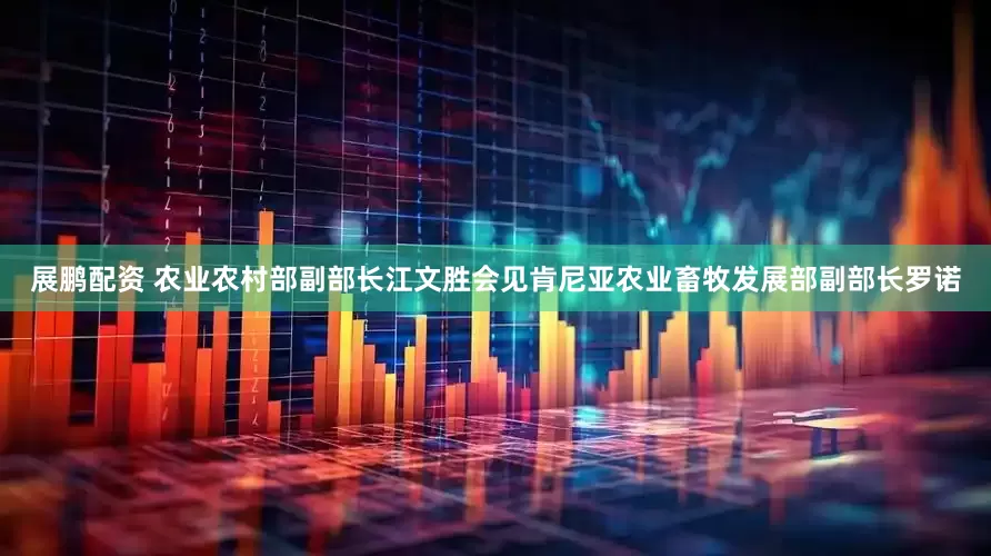 展鹏配资 农业农村部副部长江文胜会见肯尼亚农业畜牧发展部副部长罗诺