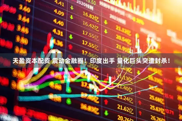 天盈资本配资 震动金融圈！印度出手 量化巨头突遭封杀！