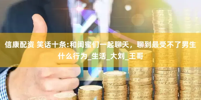 信康配资 笑话十条:和闺蜜们一起聊天，聊到最受不了男生什么行为_生活_大刘_王哥