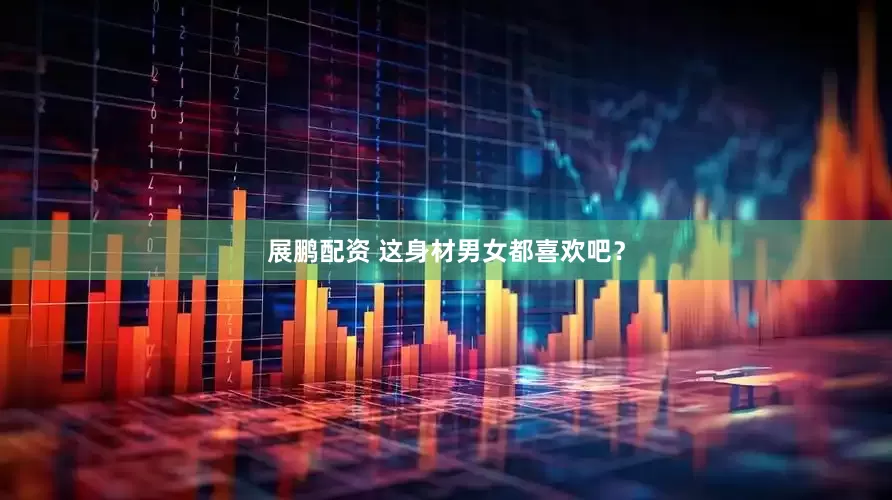 展鹏配资 这身材男女都喜欢吧？