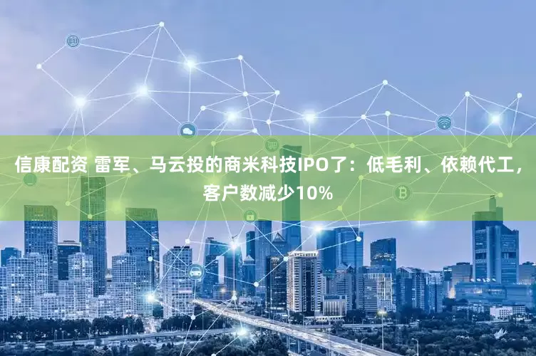 信康配资 雷军、马云投的商米科技IPO了：低毛利、依赖代工，客户数减少10%