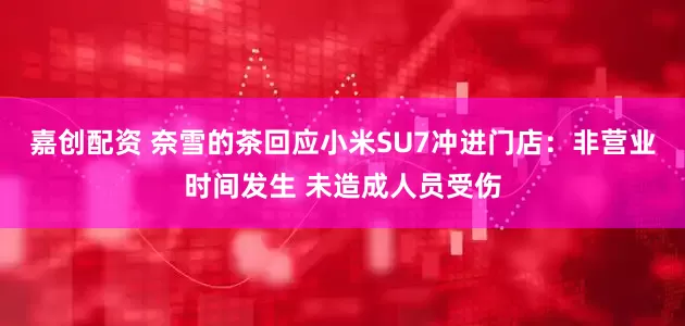 嘉创配资 奈雪的茶回应小米SU7冲进门店：非营业时间发生 未造成人员受伤