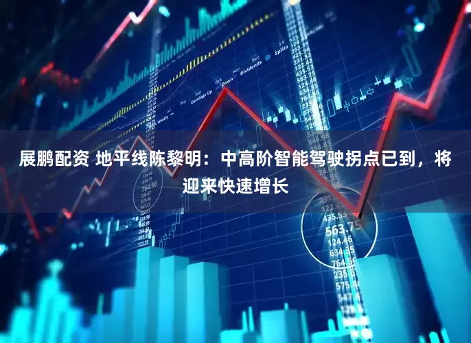 展鹏配资 地平线陈黎明：中高阶智能驾驶拐点已到，将迎来快速增长