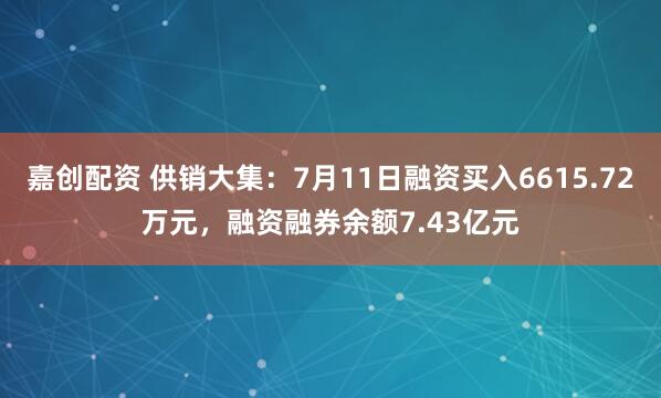 嘉创配资 供销大集：7月11日融资买入6615.72万元，融资融券余额7.43亿元