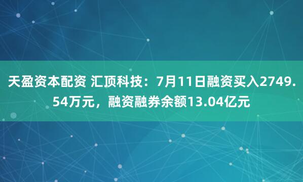 天盈资本配资 汇顶科技：7月11日融资买入2749.54万元，融资融券余额13.04亿元
