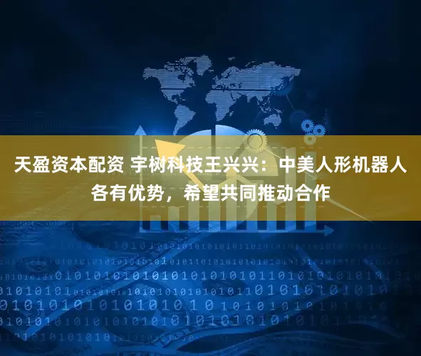 天盈资本配资 宇树科技王兴兴：中美人形机器人各有优势，希望共同推动合作