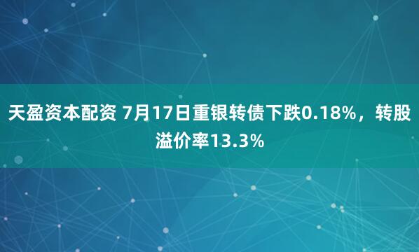 天盈资本配资 7月17日重银转债下跌0.18%，转股溢价率13.3%