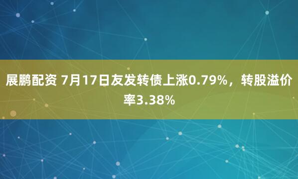 展鹏配资 7月17日友发转债上涨0.79%，转股溢价率3.38%