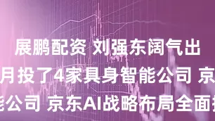 展鹏配资 刘强东阔气出手！两个月投了4家具身智能公司 京东AI战略布局全面提速