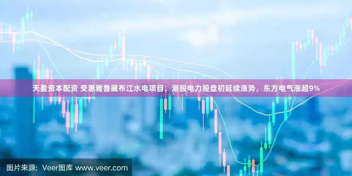 天盈资本配资 受惠雅鲁藏布江水电项目，港股电力股盘初延续涨势，东方电气涨超9%