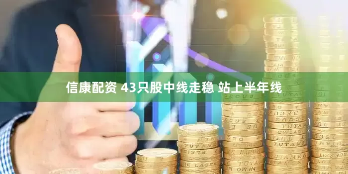 信康配资 43只股中线走稳 站上半年线