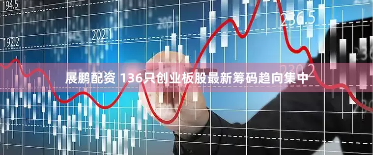 展鹏配资 136只创业板股最新筹码趋向集中