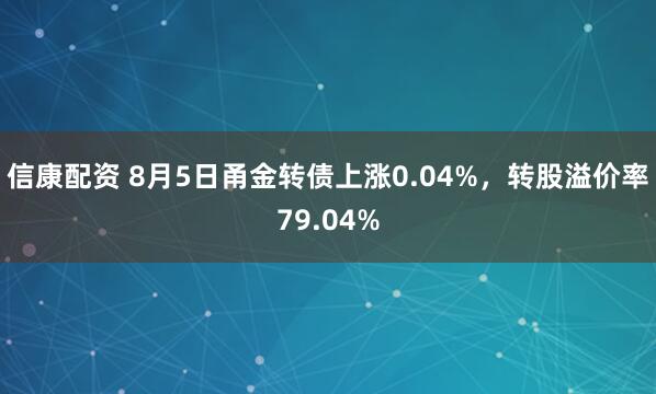 信康配资 8月5日甬金转债上涨0.04%，转股溢价率79.04%