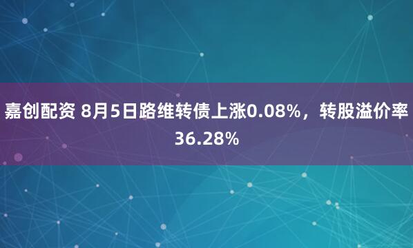 嘉创配资 8月5日路维转债上涨0.08%，转股溢价率36.28%