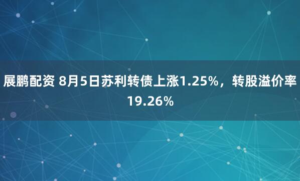 展鹏配资 8月5日苏利转债上涨1.25%，转股溢价率19.26%