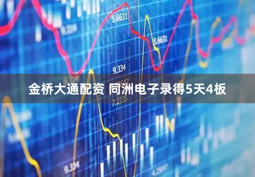 金桥大通配资 同洲电子录得5天4板