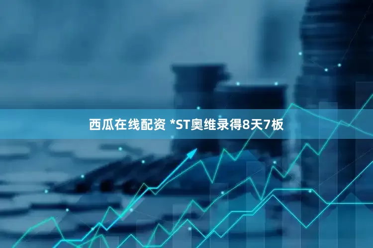 西瓜在线配资 *ST奥维录得8天7板
