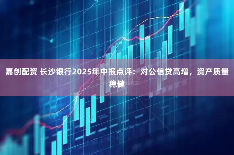 嘉创配资 长沙银行2025年中报点评：对公信贷高增，资产质量稳健