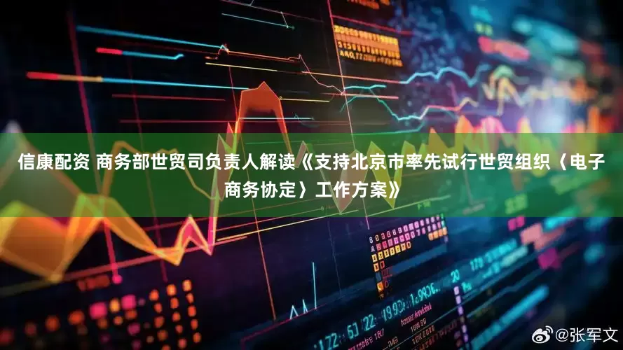 信康配资 商务部世贸司负责人解读《支持北京市率先试行世贸组织〈电子商务协定〉工作方案》