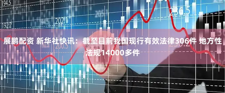 展鹏配资 新华社快讯：截至目前我国现行有效法律306件 地方性法规14000多件