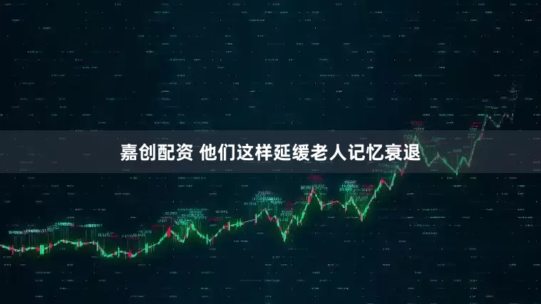 嘉创配资 他们这样延缓老人记忆衰退
