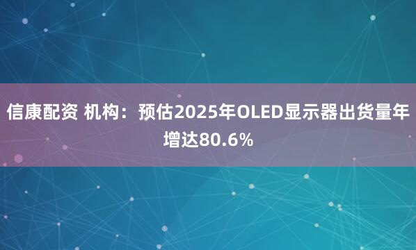 信康配资 机构:预估2025年OLED显示器出货量年增达80.6%
