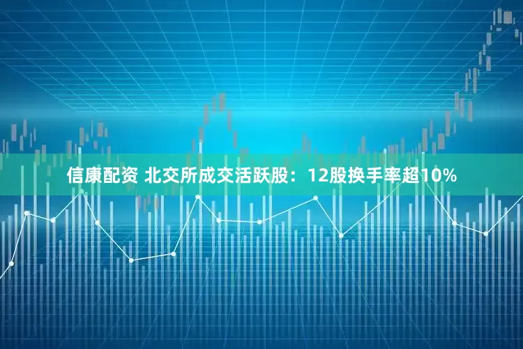 信康配资 北交所成交活跃股：12股换手率超10%